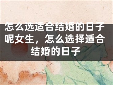 怎么选适合结婚的日子呢女生,怎么选择适合结婚的日子