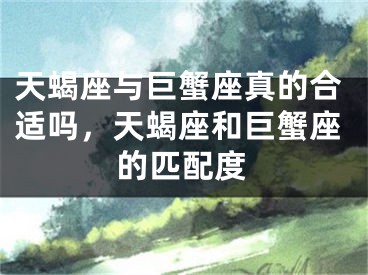 天蝎座与巨蟹座真的合适吗，天蝎座和巨蟹座的匹配度