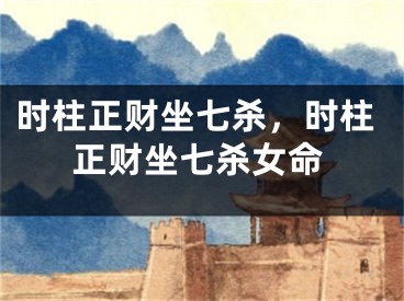 时柱正财坐七杀，时柱正财坐七杀女命