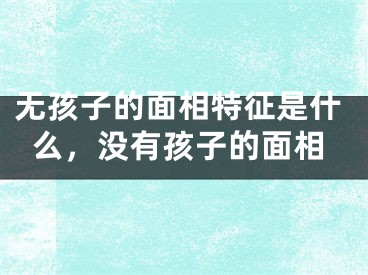 无孩子的面相特征是什么,没有孩子的面相