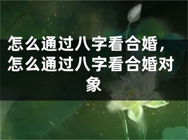 怎么通过八字看合婚，怎么通过八字看合婚对象
