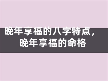 晚年享福的八字特点，晚年享福的命格