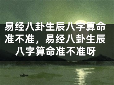 易经八卦生辰八字算命准不准,易经八卦生辰八字算命准不准呀