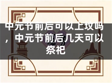 中元节前后可以上坟吗，中元节前后几天可以祭祀