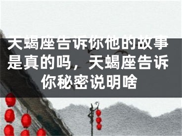 天蝎座告诉你他的故事是真的吗，天蝎座告诉你秘密说明啥