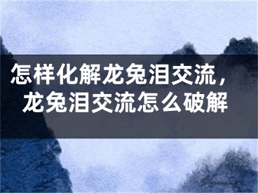 怎样化解龙兔泪交流,龙兔泪交流怎么破解