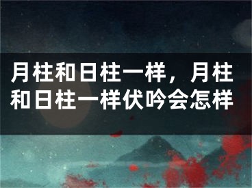 月柱和日柱一样,月柱和日柱一样伏吟会怎样