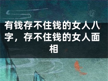 有钱存不住钱的女人八字，存不住钱的女人面相