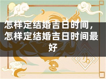 怎样定结婚吉日时间,怎样定结婚吉日时间最好