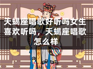 天蝎座唱歌好听吗女生喜欢听吗，天蝎座唱歌怎么样