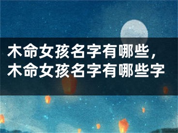 木命女孩名字有哪些,木命女孩名字有哪些字