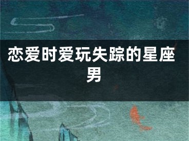 恋爱时爱玩失踪的星座男