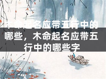 木命起名应带五行中的哪些，木命起名应带五行中的哪些字