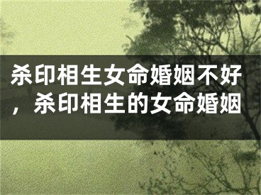 杀印相生女命婚姻不好，杀印相生的女命婚姻