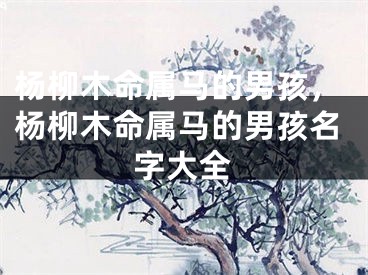 杨柳木命属马的男孩,杨柳木命属马的男孩名字大全