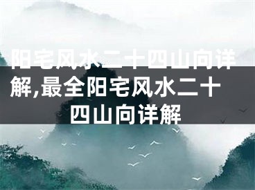 阳宅风水二十四山向详解,最全阳宅风水二十四山向详解