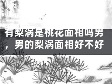 有梨涡是桃花面相吗男,男的梨涡面相好不好