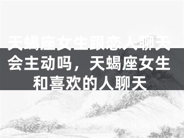 天蝎座女生跟恋人聊天会主动吗，天蝎座女生和喜欢的人聊天