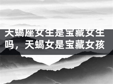 天蝎座女生是宝藏女生吗,天蝎女是宝藏女孩