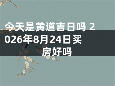 今天是黄道吉日吗 2026年8月24日买房好吗