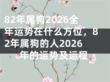 82年属狗2026全年运势在什么方位,82年属狗的人2026年的运势及运程