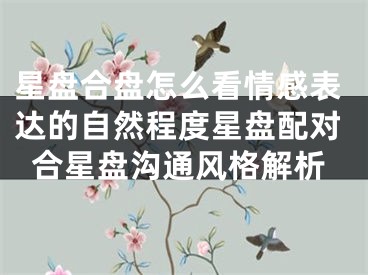 星盘合盘怎么看情感表达的自然程度星盘配对合星盘沟通风格解析