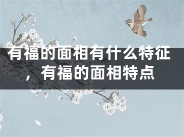 有福的面相有什么特征,有福的面相特点