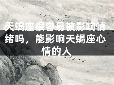 天蝎座很容易被影响情绪吗,能影响天蝎座心情的人