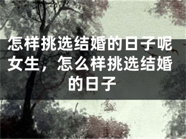 怎样挑选结婚的日子呢女生,怎么样挑选结婚的日子