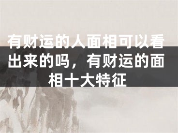 有财运的人面相可以看出来的吗,有财运的面相十大特征