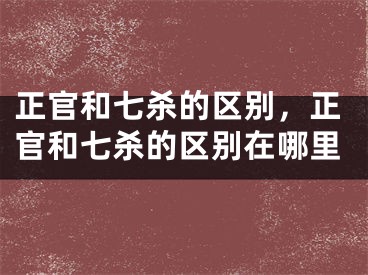 正官和七杀的区别，正官和七杀的区别在哪里
