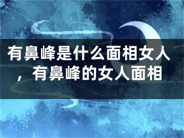 有鼻峰是什么面相女人,有鼻峰的女人面相