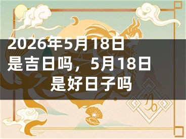 2026年5月18日是吉日吗，5月18日是好日子吗