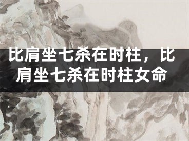 比肩坐七杀在时柱,比肩坐七杀在时柱女命