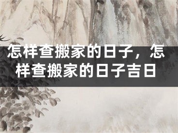 怎样查搬家的日子，怎样查搬家的日子吉日