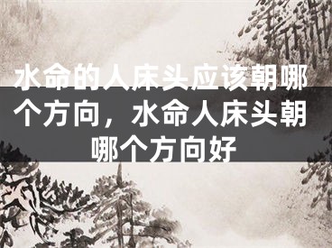 水命的人床头应该朝哪个方向,水命人床头朝哪个方向好