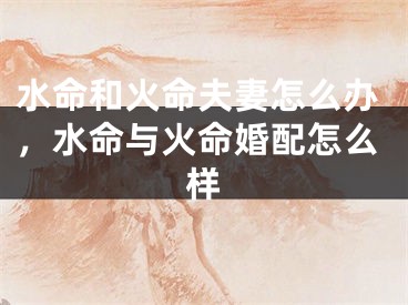 水命和火命夫妻怎么办,水命与火命婚配怎么样