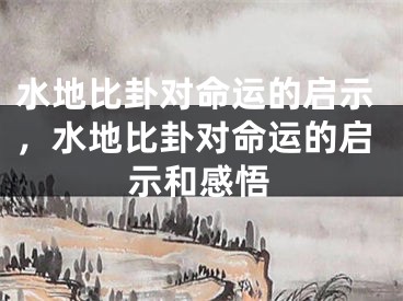 水地比卦对命运的启示,水地比卦对命运的启示和感悟