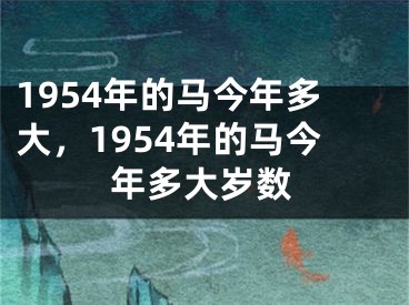 1954年的马今年多大,1954年的马今年多大岁数