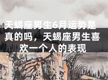 天蝎座男生6月运势是真的吗，天蝎座男生喜欢一个人的表现