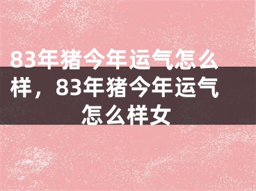83年猪今年运气怎么样,83年猪今年运气怎么样女