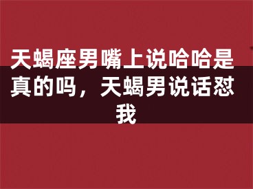 天蝎座男嘴上说哈哈是真的吗，天蝎男说话怼我