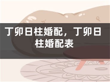 丁卯日柱婚配,丁卯日柱婚配表