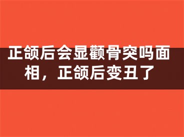 正颌后会显颧骨突吗面相,正颌后变丑了