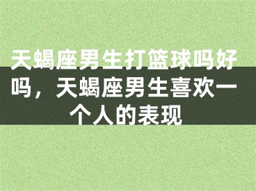 天蝎座男生打篮球吗好吗,天蝎座男生喜欢一个人的表现