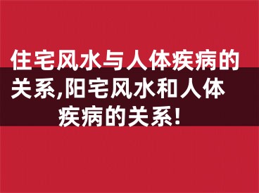 住宅风水与人体疾病的关系,阳宅风水和人体疾病的关系!