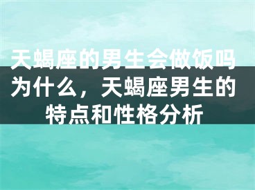 天蝎座的男生会做饭吗为什么,天蝎座男生的特点和性格分析