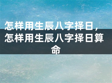 怎样用生辰八字择日，怎样用生辰八字择日算命