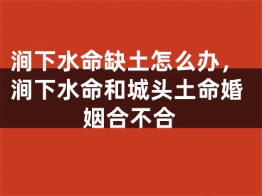 涧下水命缺土怎么办,涧下水命和城头土命婚姻合不合