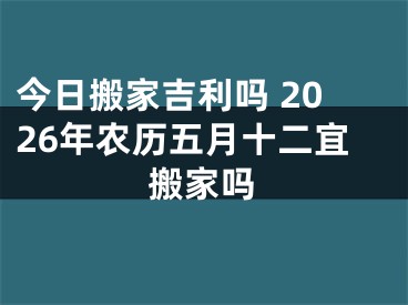 今日搬家吉利吗 2026年农历五月十二宜搬家吗